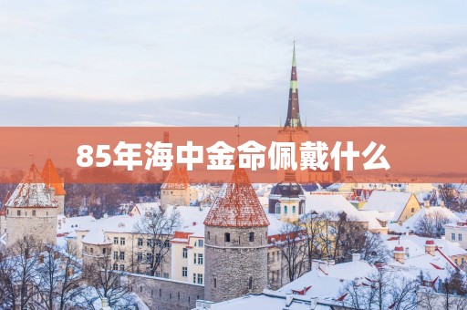 85年海中金命佩戴什么