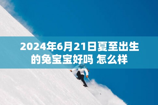 2025年6月21日夏至出生的兔宝宝好吗 怎么样