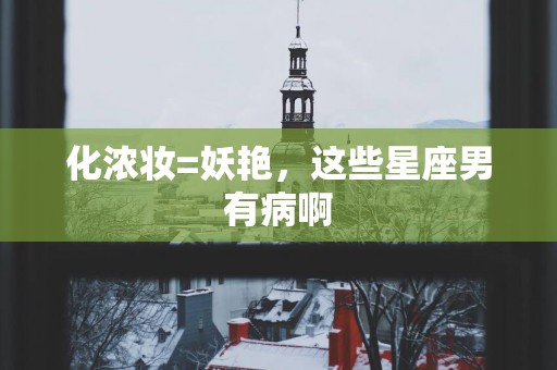 化浓妆=妖艳，这些星座男有病啊