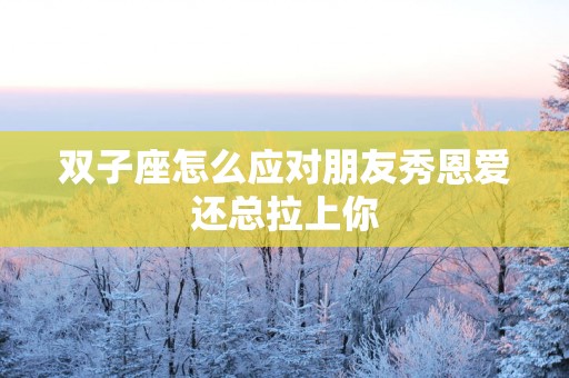 双子座怎么应对朋友秀恩爱还总拉上你