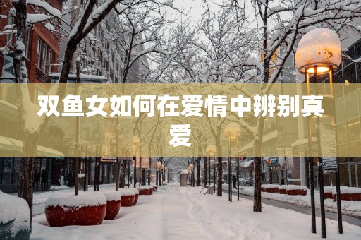 双鱼女如何在爱情中辨别真爱