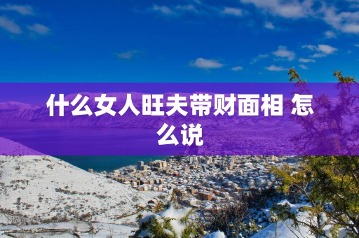 什么女人旺夫带财面相 怎么说