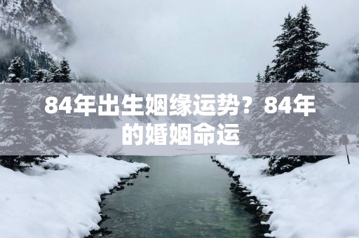 84年出生姻缘运势？84年的婚姻命运