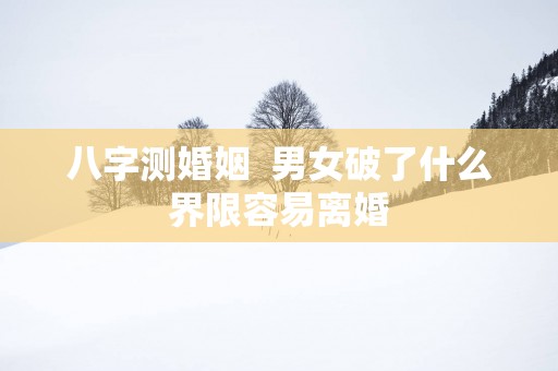 八字测婚姻  男女破了什么界限容易离婚