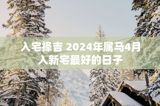 入宅择吉 2024年属马4月入新宅最好的日子