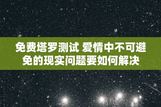 免费塔罗测试 爱情中不可避免的现实问题要如何解决