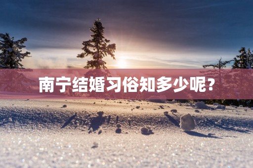 南宁结婚习俗知多少呢？