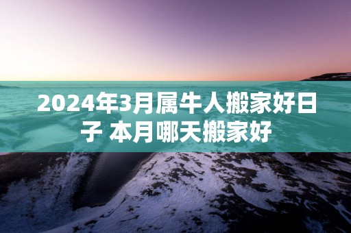 2025年3月属牛人搬家好日子 本月哪天搬家好