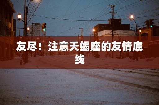友尽！注意天蝎座的友情底线