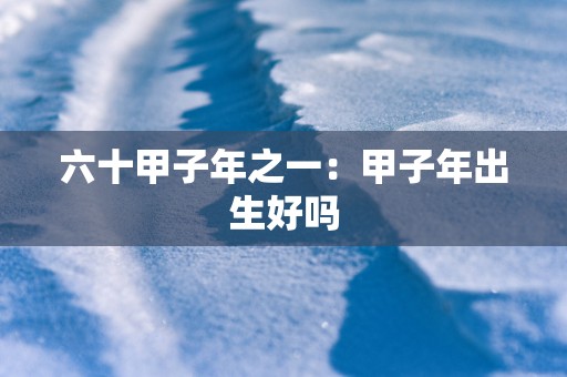 六十甲子年之一：甲子年出生好吗