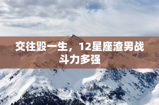 交往毁一生，12星座渣男战斗力多强