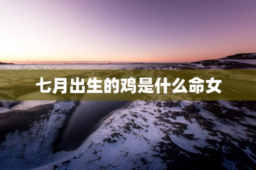 七月出生的鸡是什么命女