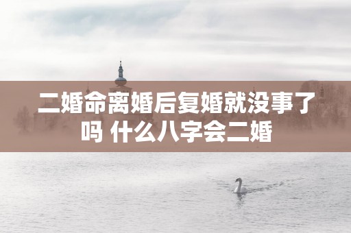 二婚命离婚后复婚就没事了吗 什么八字会二婚