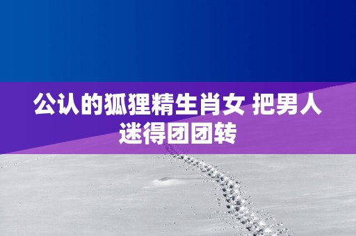 公认的狐狸精生肖女 把男人迷得团团转