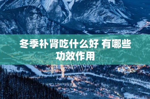 冬季补肾吃什么好 有哪些功效作用