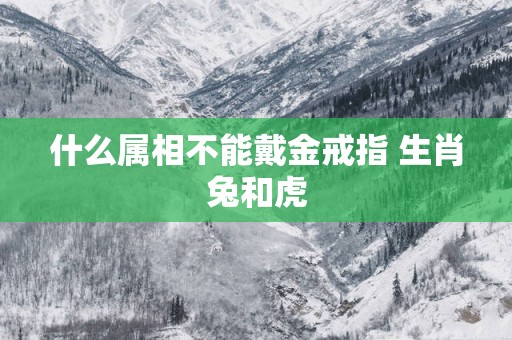 什么属相不能戴金戒指 生肖兔和虎
