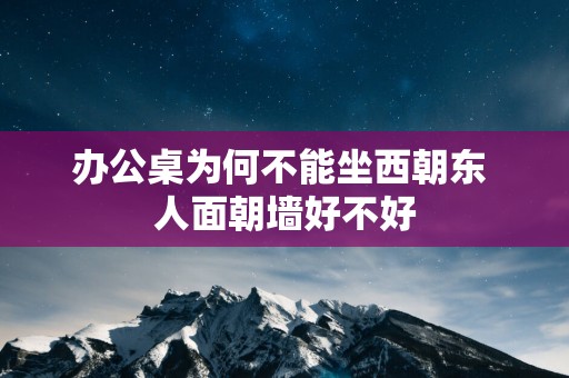 办公桌为何不能坐西朝东 人面朝墙好不好