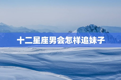 十二星座男会怎样追妹子