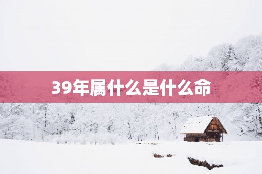 39年属什么是什么命
