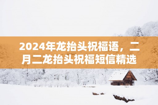 2025年龙抬头祝福语，二月二龙抬头祝福短信精选