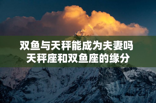 双鱼与天秤能成为夫妻吗 天秤座和双鱼座的缘分