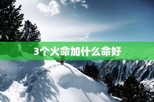 3个火命加什么命好