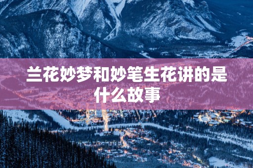 兰花妙梦和妙笔生花讲的是什么故事