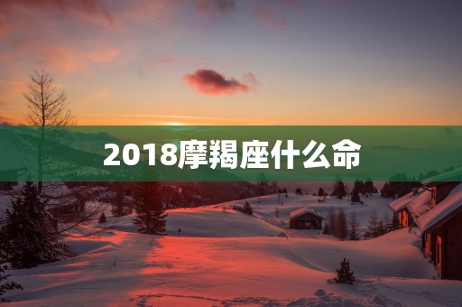 2018摩羯座什么命