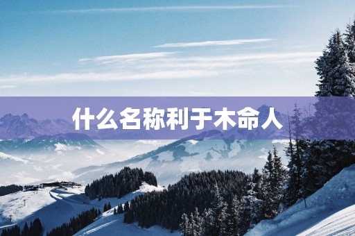 什么名称利于木命人