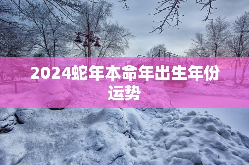 2025蛇年本命年出生年份运势
