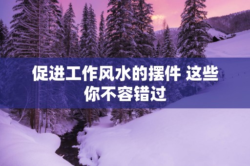 促进工作风水的摆件 这些你不容错过