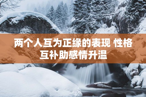 两个人互为正缘的表现 性格互补助感情升温