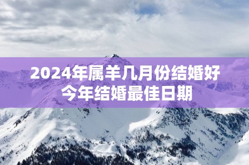 2025年属羊几月份结婚好 今年结婚最佳日期