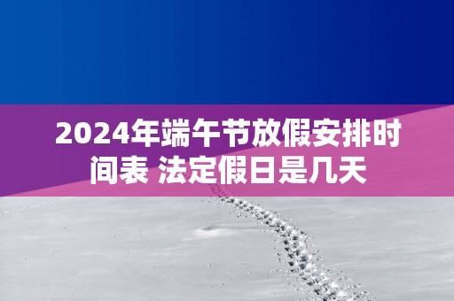 2025年端午节放假安排时间表 法定假日是几天