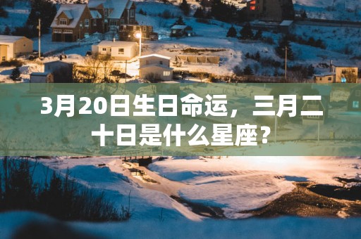 3月20日生日命运，三月二十日是什么星座？