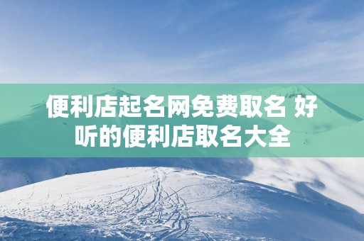 便利店起名网免费取名 好听的便利店取名大全