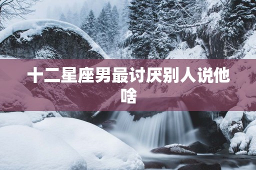 十二星座男最讨厌别人说他啥