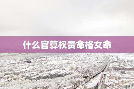 什么官算权贵命格女命