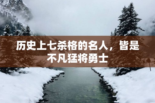 历史上七杀格的名人，皆是不凡猛将勇士