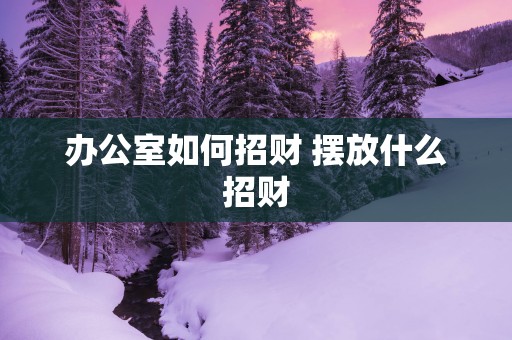 办公室如何招财 摆放什么招财