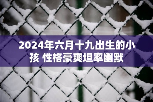 2025年六月十九出生的小孩 性格豪爽坦率幽默
