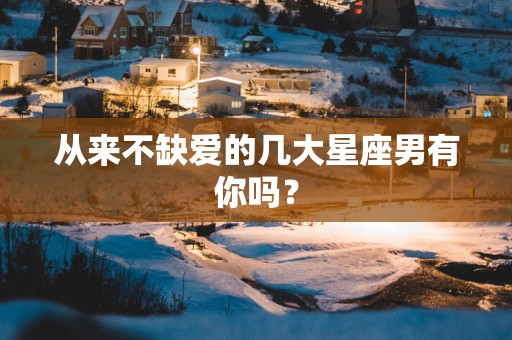 从来不缺爱的几大星座男有你吗？