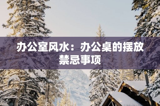 办公室风水：办公桌的摆放禁忌事项