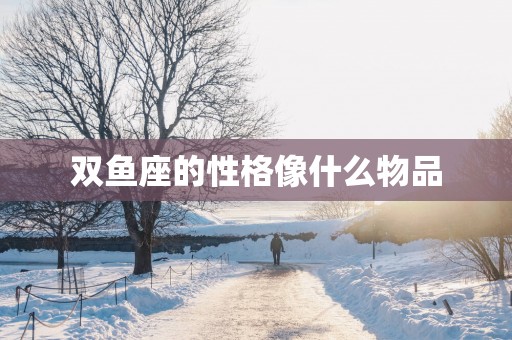 双鱼座的性格像什么物品