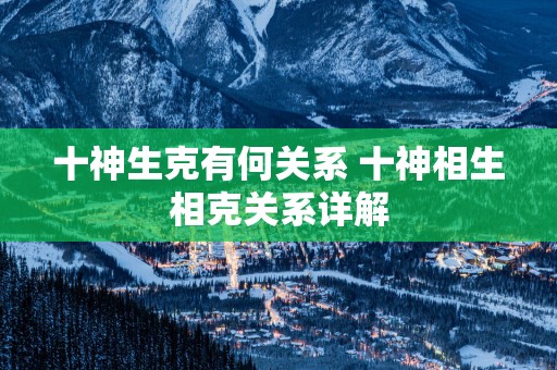 十神生克有何关系 十神相生相克关系详解