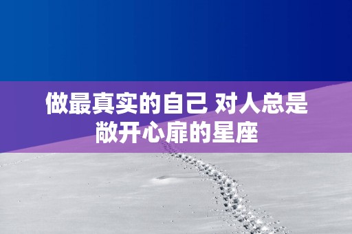 做最真实的自己 对人总是敞开心扉的星座