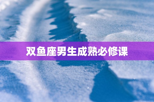双鱼座男生成熟必修课
