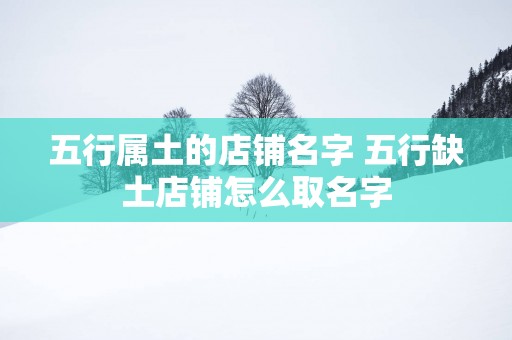 五行属土的店铺名字 五行缺土店铺怎么取名字