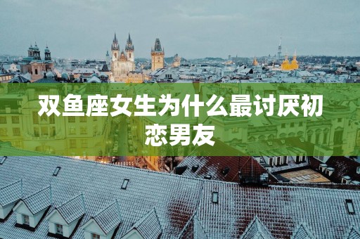 双鱼座女生为什么最讨厌初恋男友