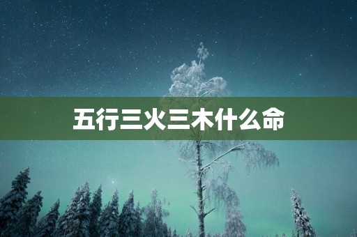 五行三火三木什么命